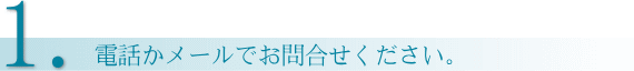 お問合せ方法1.電話かメールでお問合せください
